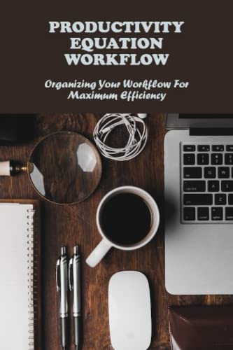 Productivity Equation Workflow: Organizing Your Workflow For Maximum Efficiency