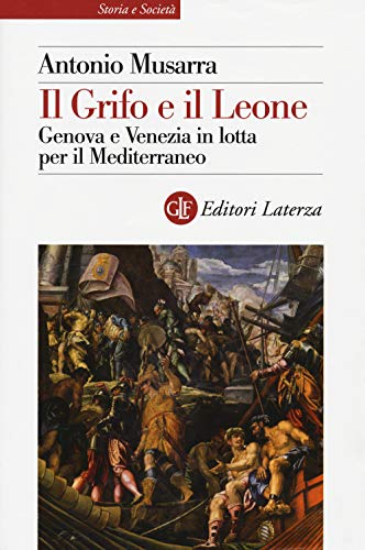 Il grifo e il leone. Genova e Venezia in lotta per il Mediterraneo (Storia e società)